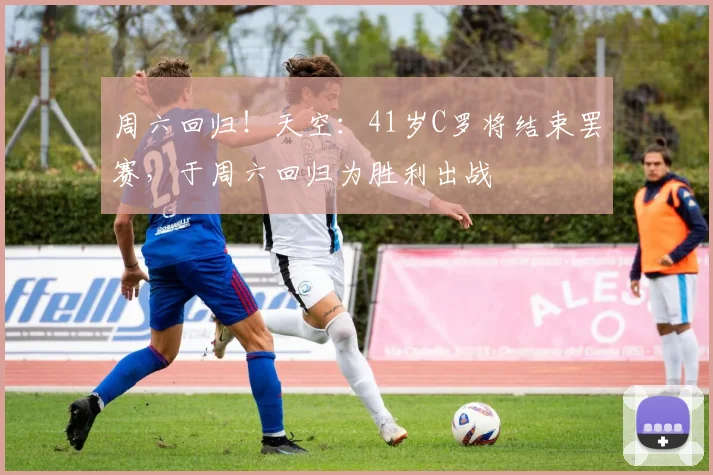 周六回归！天空：41岁C罗将结束罢赛，于周六回归为胜利出战