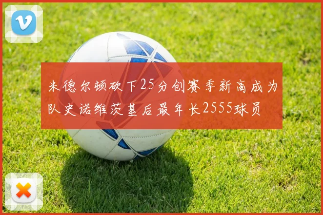 米德尔顿砍下25分创赛季新高成为队史诺维茨基后最年长2555球员