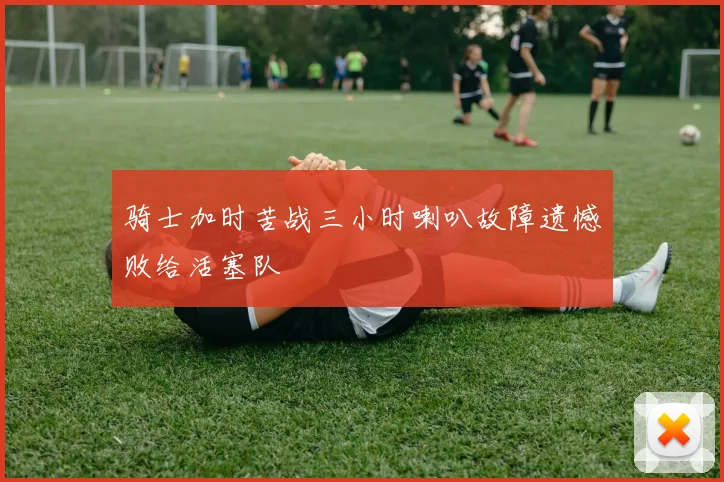 骑士加时苦战三小时喇叭故障遗憾败给活塞队
