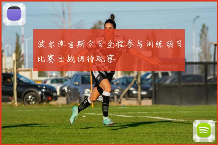 波尔津吉斯今日全程参与训练明日比赛出战仍待观察