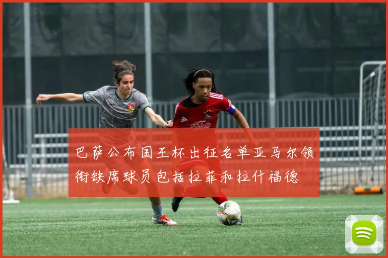巴萨公布国王杯出征名单亚马尔领衔缺席球员包括拉菲和拉什福德