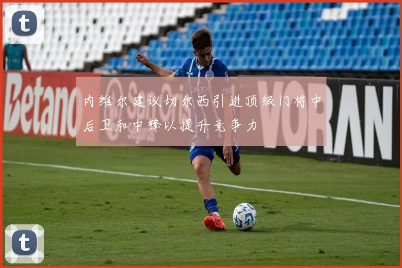 内维尔建议切尔西引进顶级门将中后卫和中锋以提升竞争力