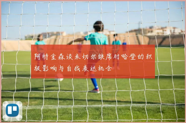 阿特金森谈米切尔缺席对哈登的积极影响与自我表达机会