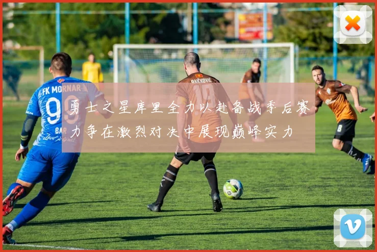 勇士之星库里全力以赴备战季后赛力争在激烈对决中展现巅峰实力