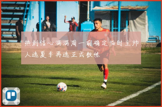 热刺信心满满周一前确定临时主帅人选夏季再选正式教练