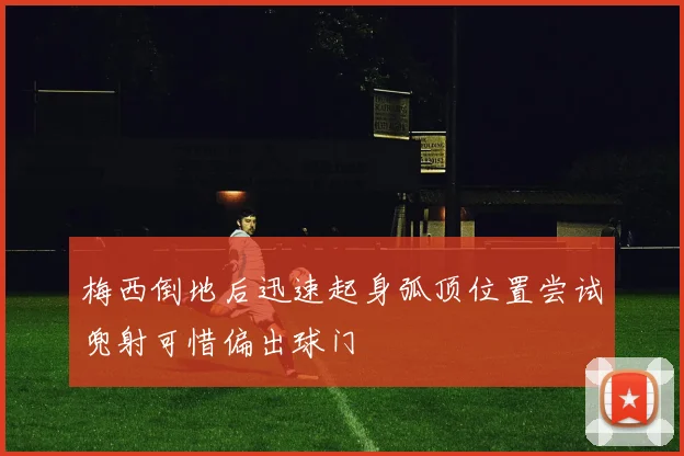梅西倒地后迅速起身弧顶位置尝试兜射可惜偏出球门