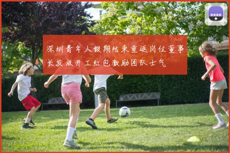 深圳青年人假期结束重返岗位董事长发放开工红包激励团队士气