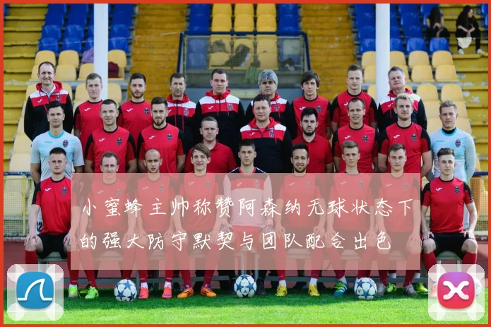 小蜜蜂主帅称赞阿森纳无球状态下的强大防守默契与团队配合出色