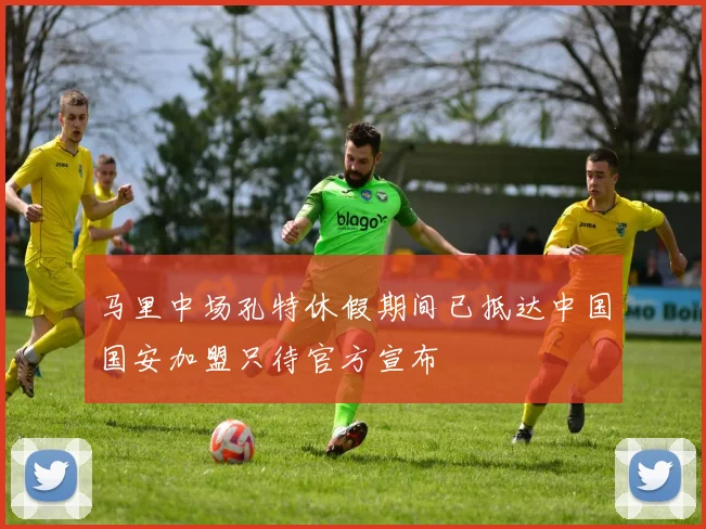 马里中场孔特休假期间已抵达中国国安加盟只待官方宣布