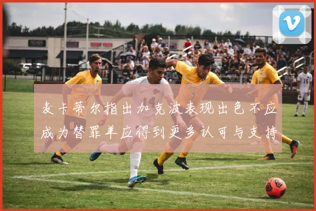 麦卡蒂尔指出加克波表现出色不应成为替罪羊应得到更多认可与支持