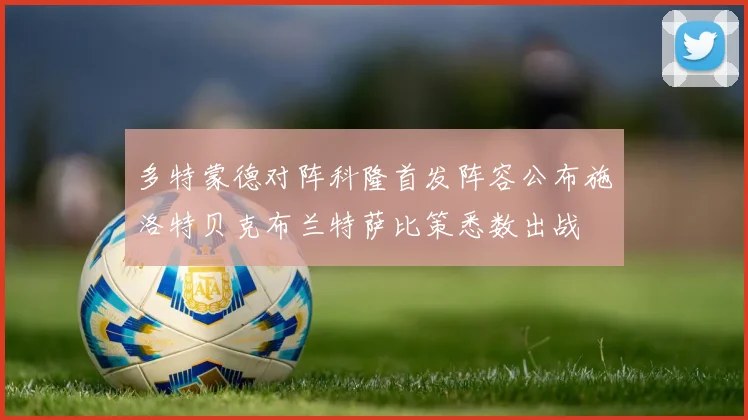 多特蒙德对阵科隆首发阵容公布施洛特贝克布兰特萨比策悉数出战