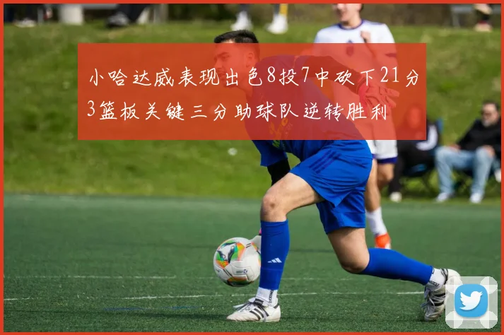 小哈达威表现出色8投7中砍下21分3篮板关键三分助球队逆转胜利