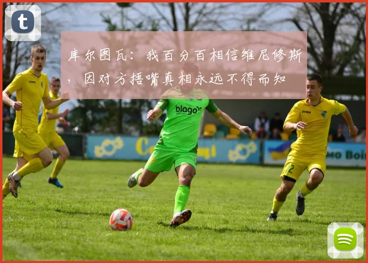 库尔图瓦：我百分百相信维尼修斯，因对方捂嘴真相永远不得而知