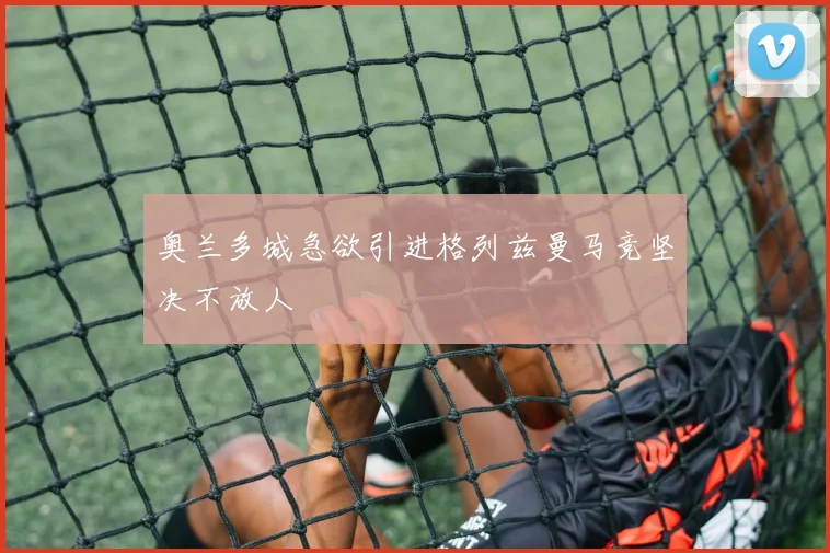 奥兰多城急欲引进格列兹曼马竞坚决不放人