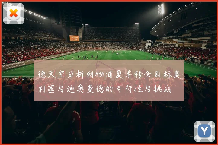 德天空分析利物浦夏季转会目标奥利塞与迪奥曼德的可行性与挑战