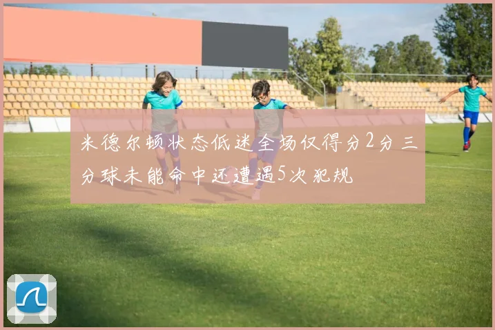 米德尔顿状态低迷全场仅得分2分三分球未能命中还遭遇5次犯规